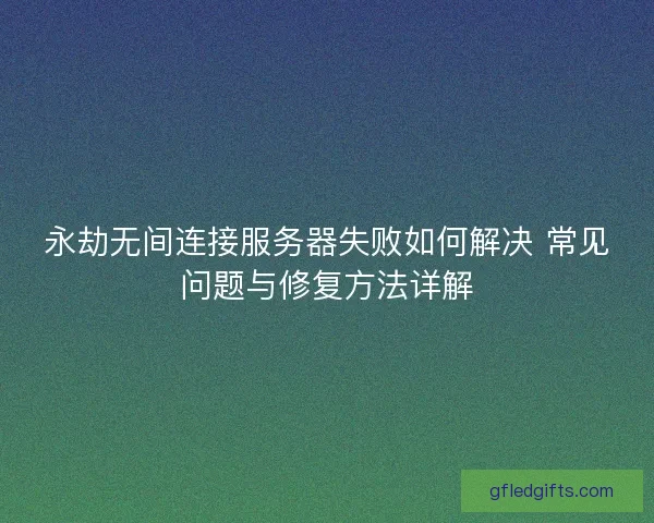 永劫无间连接服务器失败如何解决 常见问题与修复方法详解