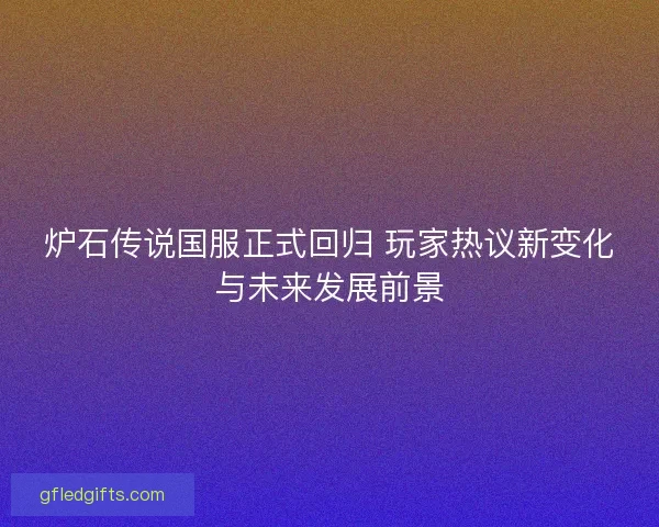 炉石传说国服正式回归 玩家热议新变化与未来发展前景