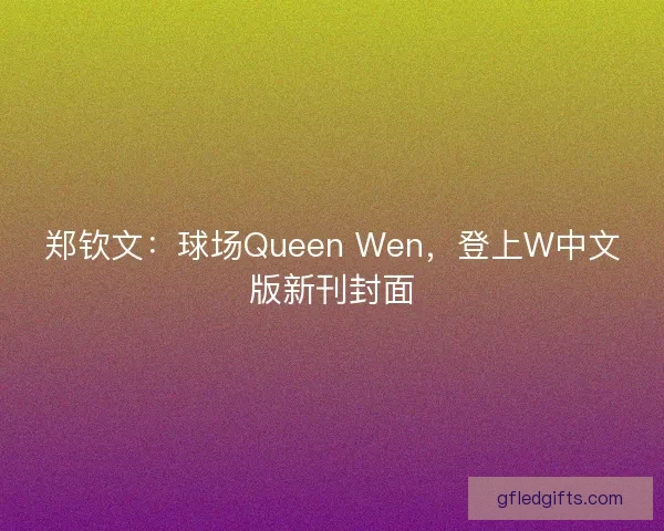 郑钦文：球场Queen Wen，登上W中文版新刊封面
