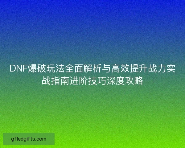 DNF爆破玩法全面解析与高效提升战力实战指南进阶技巧深度攻略