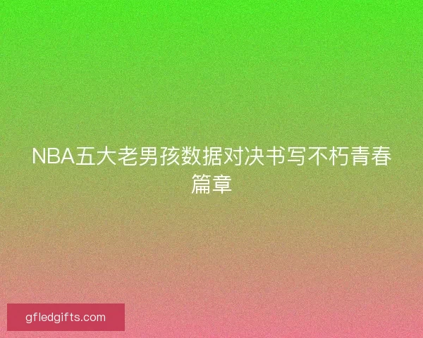 NBA五大老男孩数据对决书写不朽青春篇章