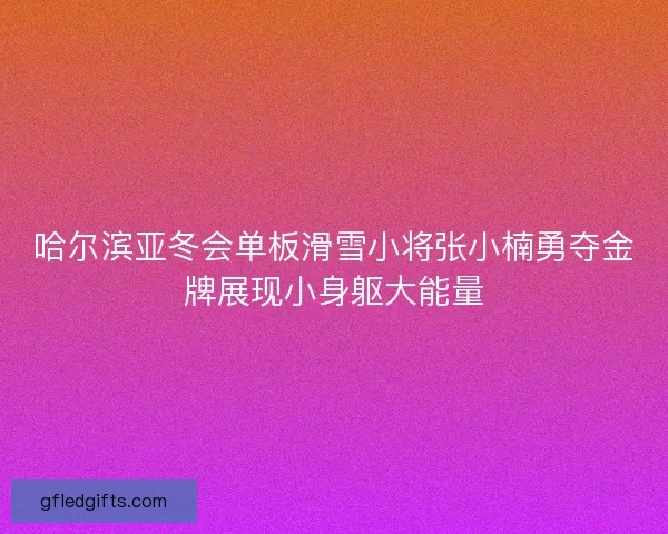 哈尔滨亚冬会单板滑雪小将张小楠勇夺金牌展现小身躯大能量