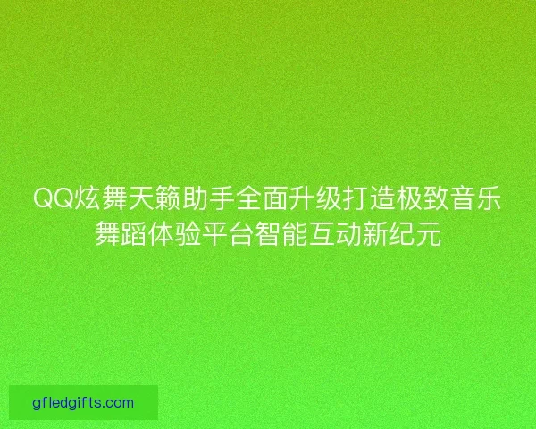 QQ炫舞天籁助手全面升级打造极致音乐舞蹈体验平台智能互动新纪元