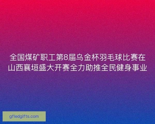 全国煤矿职工第8届乌金杯羽毛球比赛在山西襄垣盛大开赛全力助推全民健身事业