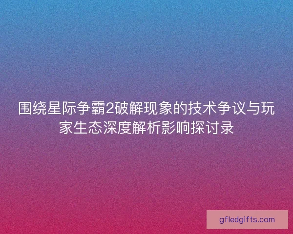 围绕星际争霸2破解现象的技术争议与玩家生态深度解析影响探讨录