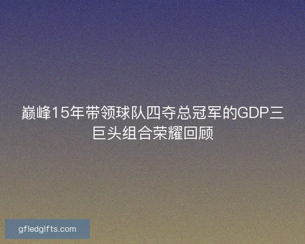 巅峰15年带领球队四夺总冠军的GDP三巨头组合荣耀回顾