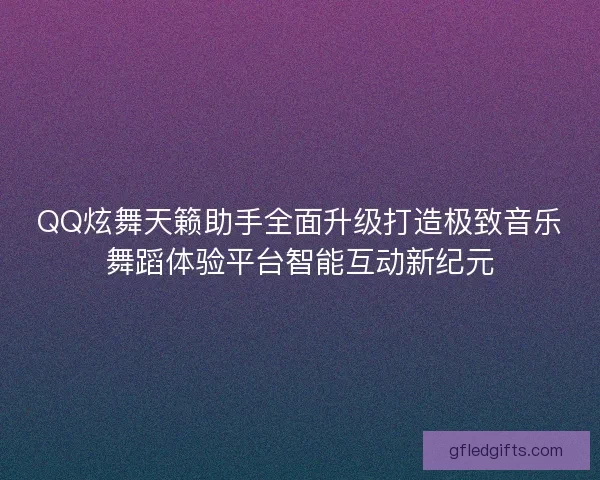 QQ炫舞天籁助手全面升级打造极致音乐舞蹈体验平台智能互动新纪元
